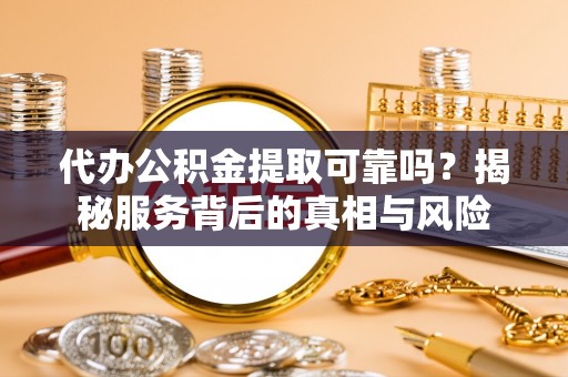 大余代办公积金提取可靠吗？揭秘服务背后的真相与风险