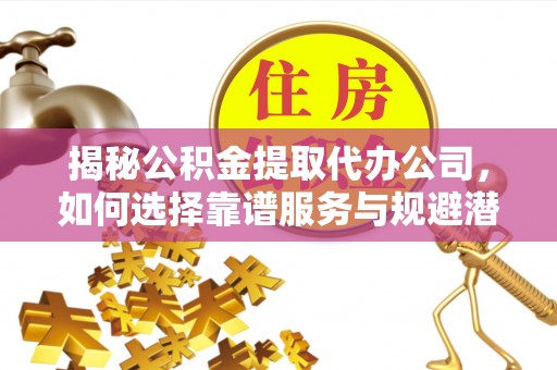 大余揭秘公积金提取代办公司，如何选择靠谱服务与规避潜在风险