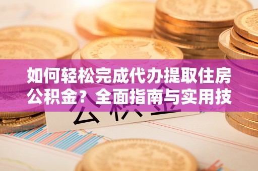大余如何轻松完成代办提取住房公积金？全面指南与实用技巧