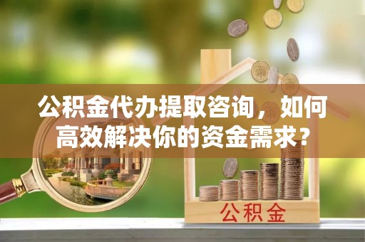 大余公积金代办提取咨询，如何高效解决你的资金需求？