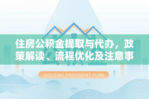 大余住房公积金提取与代办，政策解读、流程优化及注意事项