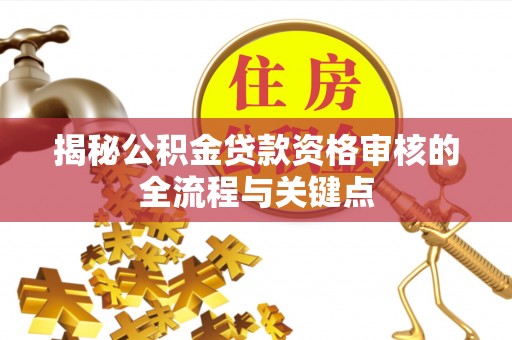 大余揭秘公积金贷款资格审核的全流程与关键点