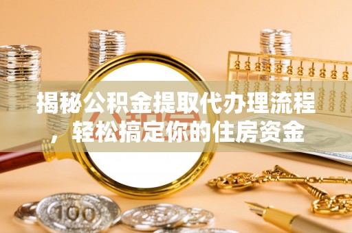 大余揭秘公积金提取代办理流程，轻松搞定你的住房资金
