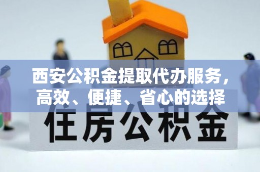 大余西安公积金提取代办服务，高效、便捷、省心的选择