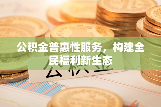 大余公积金普惠性服务，构建全民福利新生态