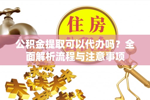 大余公积金提取可以代办吗？全面解析流程与注意事项