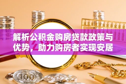大余解析公积金购房贷款政策与优势，助力购房者实现安居梦想