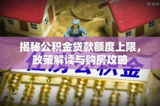 大余揭秘公积金贷款额度上限，政策解读与购房攻略