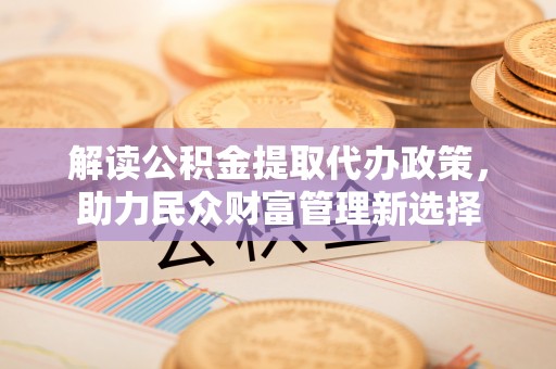 大余解读公积金提取代办政策，助力民众财富管理新选择