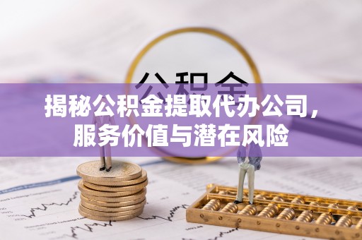 大余揭秘公积金提取代办公司，服务价值与潜在风险