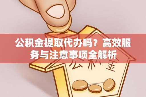 大余公积金提取代办吗？高效服务与注意事项全解析