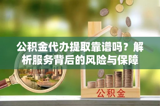 大余公积金代办提取靠谱吗？解析服务背后的风险与保障