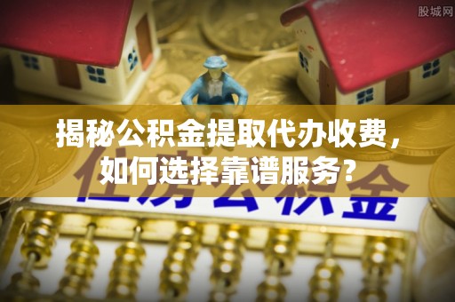 大余揭秘公积金提取代办收费，如何选择靠谱服务？