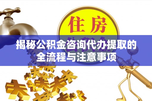 大余揭秘公积金咨询代办提取的全流程与注意事项