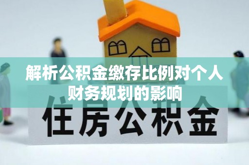大余解析公积金缴存比例对个人财务规划的影响