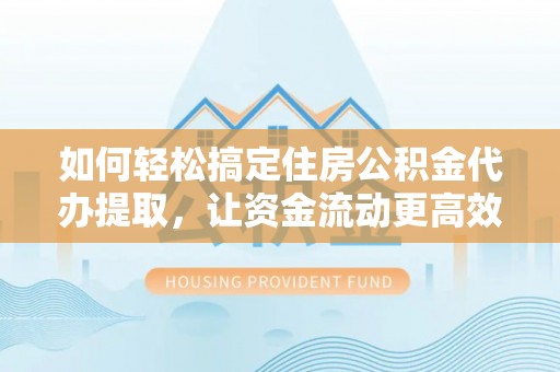 大余如何轻松搞定住房公积金代办提取，让资金流动更高效