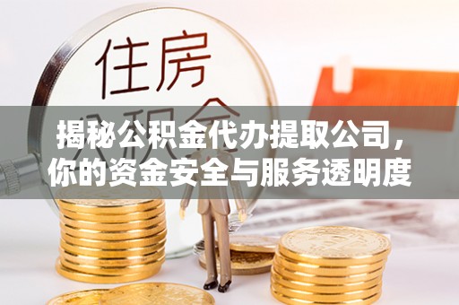 大余揭秘公积金代办提取公司，你的资金安全与服务透明度全解析