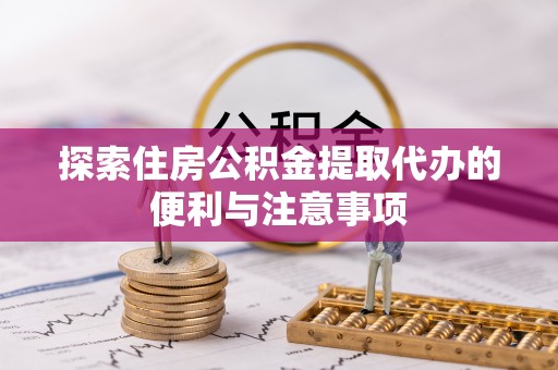 大余探索住房公积金提取代办的便利与注意事项
