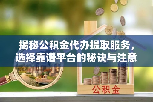 大余揭秘公积金代办提取服务，选择靠谱平台的秘诀与注意事项