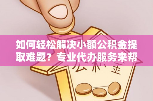 大余如何轻松解决小额公积金提取难题？专业代办服务来帮忙