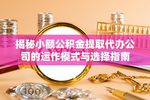 大余揭秘小额公积金提取代办公司的运作模式与选择指南