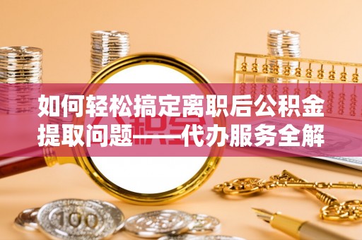 大余如何轻松搞定离职后公积金提取问题——代办服务全解析