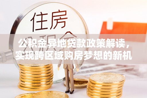 大余公积金异地贷款政策解读，实现跨区域购房梦想的新机遇