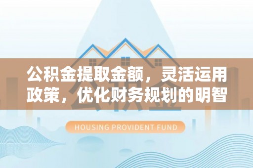 大余公积金提取金额，灵活运用政策，优化财务规划的明智选择