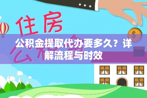 大余公积金提取代办要多久？详解流程与时效