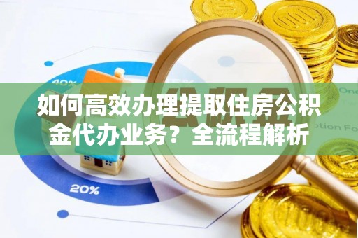 大余如何高效办理提取住房公积金代办业务？全流程解析