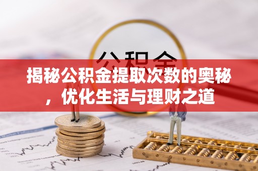 大余揭秘公积金提取次数的奥秘，优化生活与理财之道
