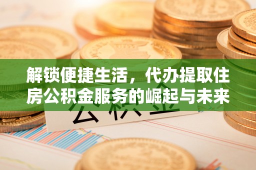 大余解锁便捷生活，代办提取住房公积金服务的崛起与未来