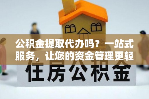 大余公积金提取代办吗？一站式服务，让您的资金管理更轻松