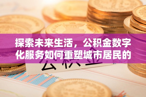 大余探索未来生活，公积金数字化服务如何重塑城市居民的财务管理