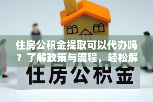 大余住房公积金提取可以代办吗？了解政策与流程，轻松解决疑惑