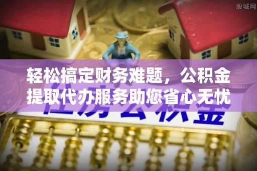 大余轻松搞定财务难题，公积金提取代办服务助您省心无忧