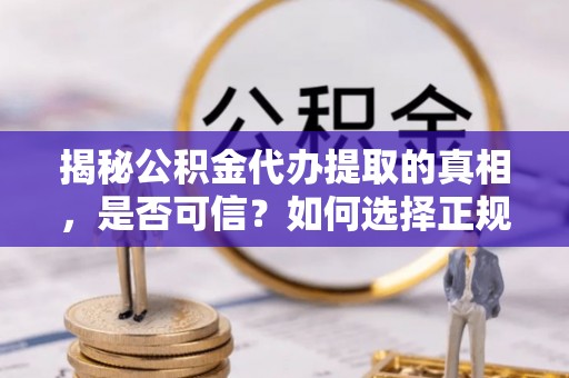 大余揭秘公积金代办提取的真相，是否可信？如何选择正规服务？