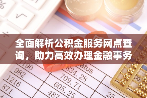大余全面解析公积金服务网点查询，助力高效办理金融事务
