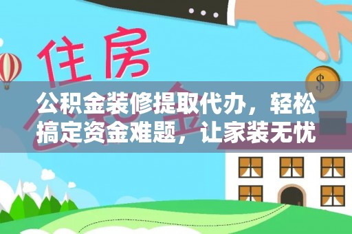 大余公积金装修提取代办，轻松搞定资金难题，让家装无忧