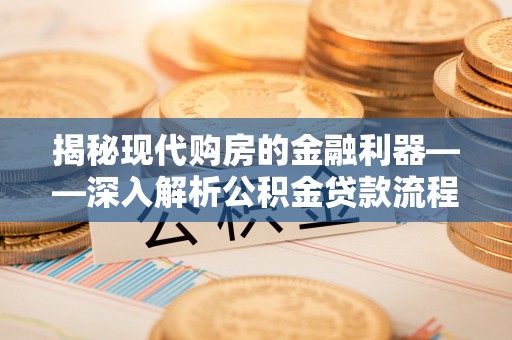 大余揭秘现代购房的金融利器——深入解析公积金贷款流程