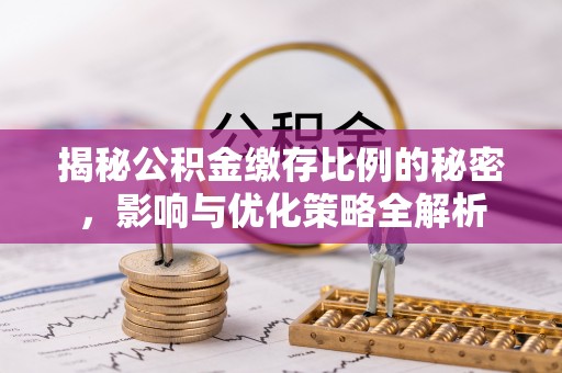 大余揭秘公积金缴存比例的秘密，影响与优化策略全解析