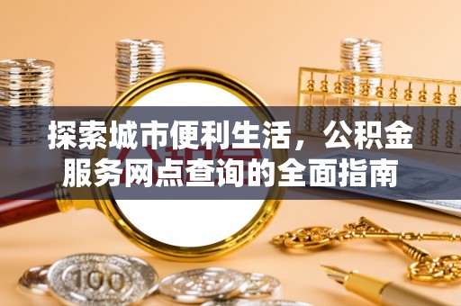 大余探索城市便利生活，公积金服务网点查询的全面指南