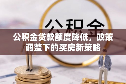 大余公积金贷款额度降低，政策调整下的买房新策略