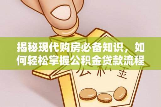 大余揭秘现代购房必备知识，如何轻松掌握公积金贷款流程