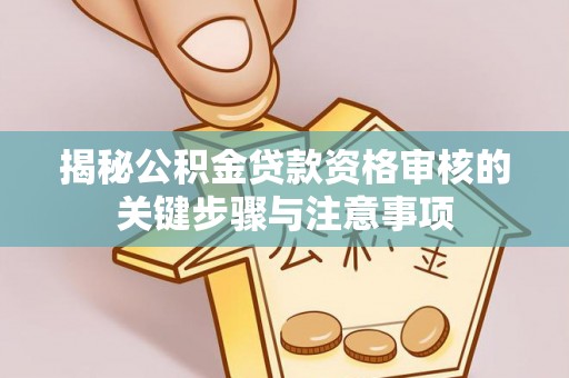 大余揭秘公积金贷款资格审核的关键步骤与注意事项