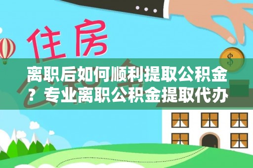 大余离职后如何顺利提取公积金？专业离职公积金提取代办服务指南