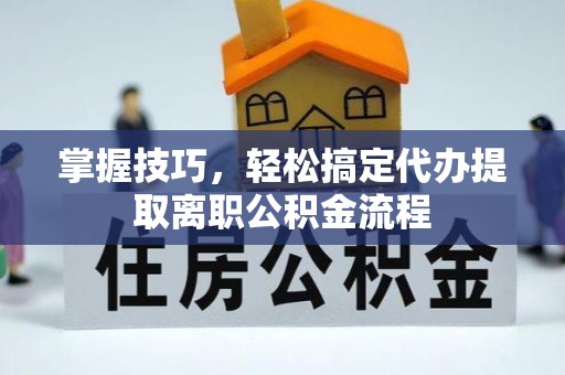 大余掌握技巧，轻松搞定代办提取离职公积金流程