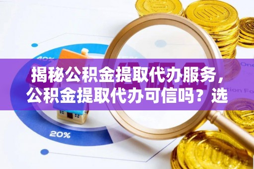 大余揭秘公积金提取代办服务，公积金提取代办可信吗？选择前你需要知道的真相