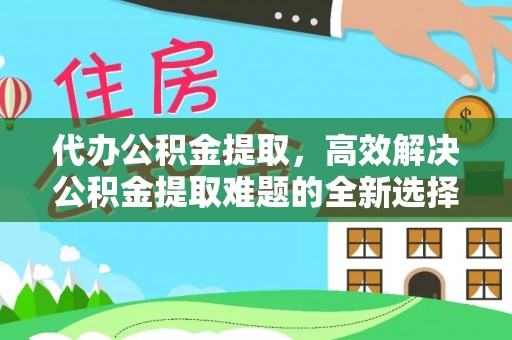 大余代办公积金提取，高效解决公积金提取难题的全新选择