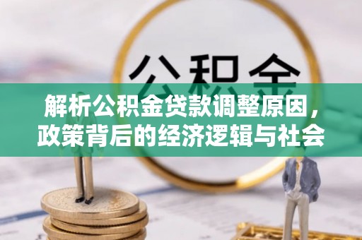 大余解析公积金贷款调整原因，政策背后的经济逻辑与社会影响